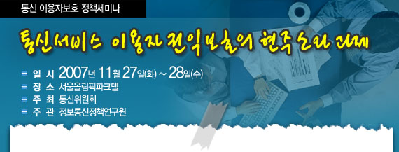 [통신이용자보호 정책세미나] 통신서비스 이용자 권익보호의 현주소와 과제 일시: 2007년 11월 27일~28일 장소: 서울올림픽파크텔