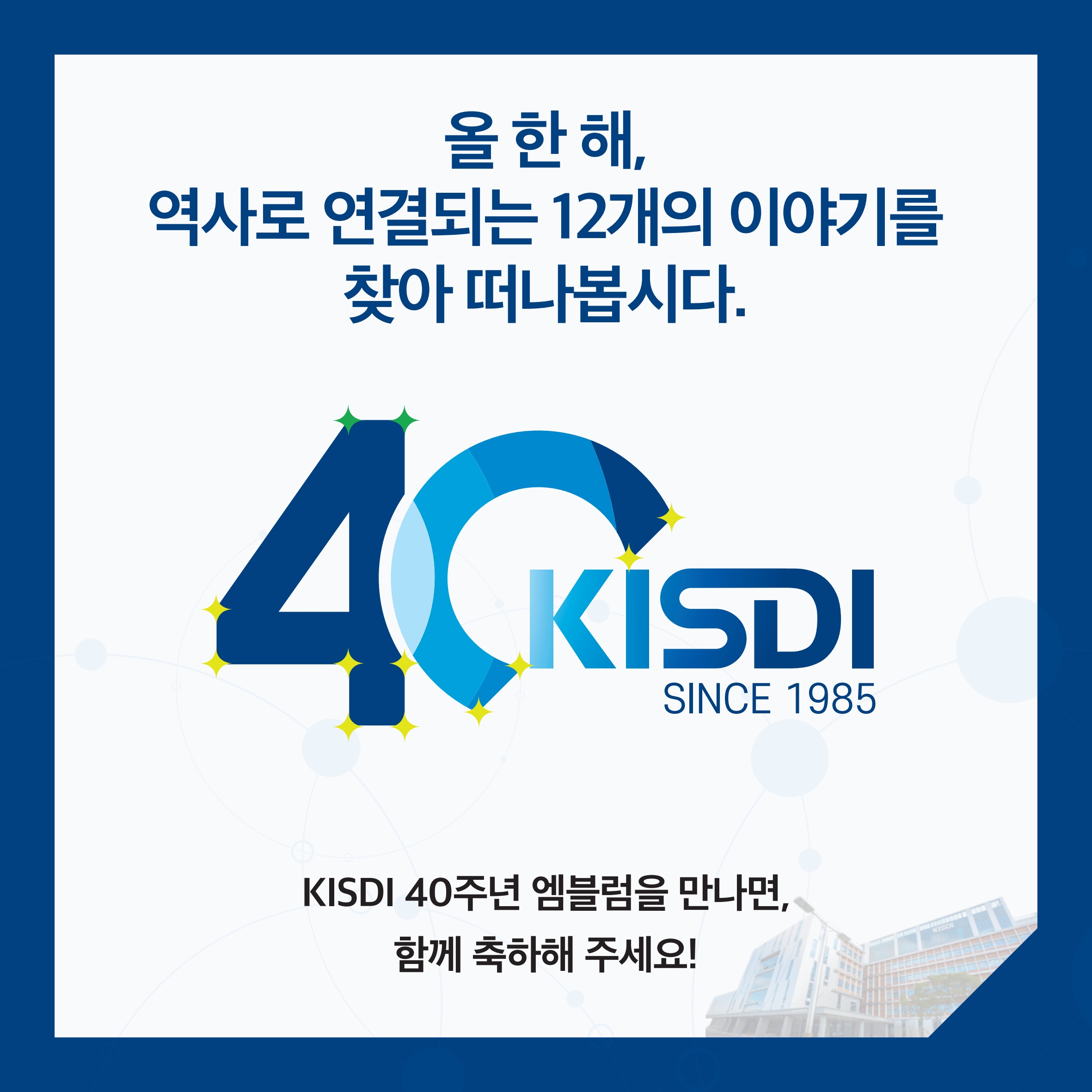 올한해, 역사로 연결되는 12개의 이야기를 찾아 떠나봅시다. KISDI 40주년 엠블럼을 만나면, 함께 축하해 주세요!