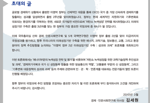 초대의 글 글로벌 경제위기 상황에서 출범한 이명박 정부는 선제적인 대응을 통해 OECD 국가 중 가장 신속하게 경제위기를 탈출하는 성과를 달성하면서 출범 2주년을 맞이하였습니다.