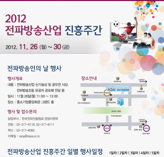  o 행사명 : 전파방송산업 진흥주간 o 기간 : 2011. 11. 26(월) ~ 30(금)  o 장소 : 중소기업중앙회관 등 o 주최 : 방송통신위원회, 한국전파진흥협회 