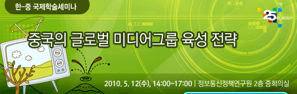 [한-중 국제학술세미나] 중국 뉴미디어 및 콘텐츠 발전 전략 2010년 5월 12일(수) 14:00~17:00 정보통신정책연구원 2층 중회의실