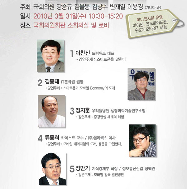 기주최 국회의원 강승규 김을동 김창수 변재일 이용경(가나다 순) 일시 2010년 3월 31일(수) 10:30~15:20 장소 국회의원회관 소회의실 및 로비 미니전시회 운영 아이폰, 안드로이드폰, 윈도우모바일7 체험 참가자   강연자 이찬진 김중태 정지훈 류중희 정만