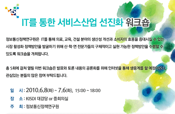 IT를 통한 서비스산업 선진화 워크숍 2010년 6월 8일부터 7월 6일까지 매주 화요일 오후 3시부터 6시까지 KISDI에서 개최됩니다.