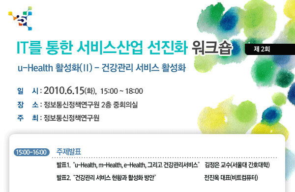 IT를 통한 서비스산업 선진화 제2차 워크숍 u-Health 활성화 - 건강관리 서비스 활성화 2010년 6월 15일(화) 15:00~18:00 정보통신정책연구원 2층 중회의실